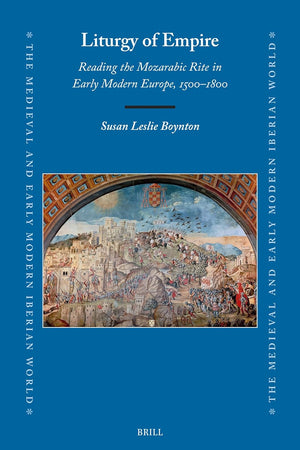 Liturgy of Empire: Reading the Mozarabic Rite in Early Modern Europe, 1500–1800 (The Medieval and Early Modern Iberian World, 87)