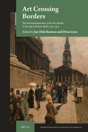 Art Crossing Borders: The Internationalisation of the Art Market in the Age of Nation States, 1750-1914 (Studies in the History of Collecting & Art Markets, 6)