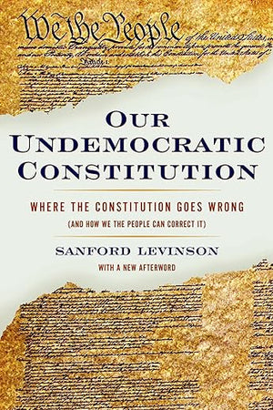 Our Undemocratic Constitution: Where the Constitution Goes Wrong (And How We the People Can Correct It)
