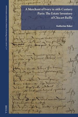 A Merchant of Ivory in 16th-Century Paris: The Estate Inventory of Chicart Bailly (AVISTA Studies in the History of Medieval Technology, Science, and Art, 17)