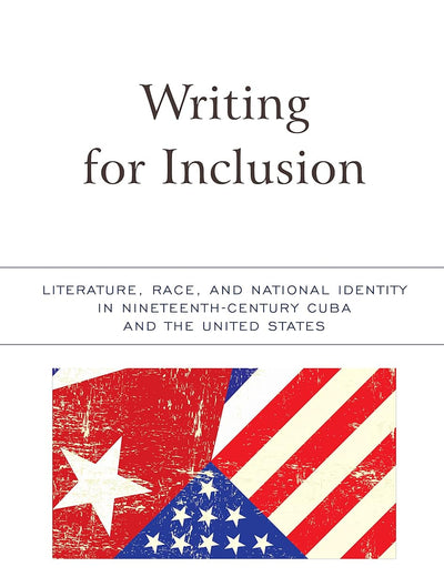 Writing for Inclusion: Literature, Race, and National Identity in Nineteenth-Century Cuba and the United States