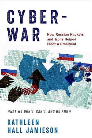 Cyberwar: How Russian Hackers and Trolls Helped Elect a President: What We Don't, Can't, and Do Know