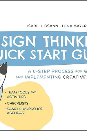 The Design Thinking Quick Start Guide: A 6-Step Process for Generating and Implementing Creative Solutions