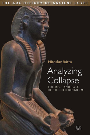 Analyzing Collapse: The Rise and Fall of the Old Kingdom (AUC History of Ancient Egypt, The)