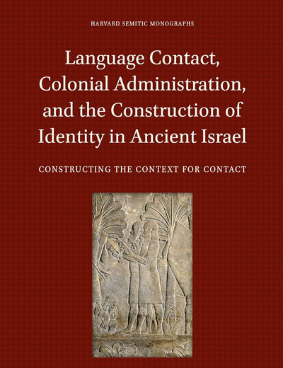 Language Contact, Colonial Administration, and the Construction of Identity in Ancient Israel: Constructing the Context for Contact (Harvard Semitic Monographs, 66)