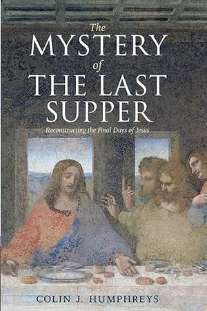 The Mystery of the Last Supper: Reconstructing the Final Days of Jesus