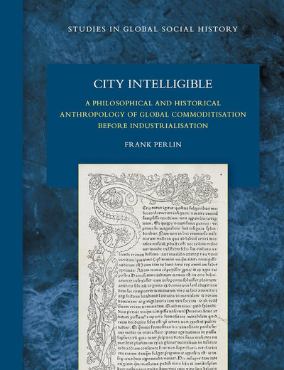 City Intelligible: A Philosophical and Historical Anthropology of Global Commoditisation before Industrialisation (Studies in Global Social History, 38)