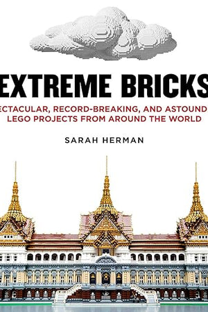 Extreme Bricks: Spectacular, Record-Breaking, and Astounding LEGO Projects from around the World