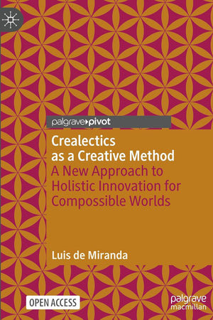 Crealectics as a Creative Method: A New Approach to Holistic Innovation for Compossible Worlds (Palgrave Advances in Possibility Studies)
