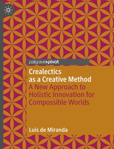 Crealectics as a Creative Method: A New Approach to Holistic Innovation for Compossible Worlds (Palgrave Advances in Possibility Studies)