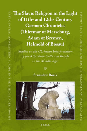 The Slavic Religion in the Light of 11th- and 12th-Century German Chronicles (Thietmar of Merseburg, Adam of Bremen, Helmold of Bosau): Studies on the ... Europe in the Middle Ages, 450-1450, 60)