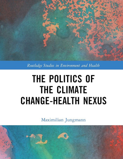 The Politics of the Climate Change-Health Nexus (Routledge Studies in Environment and Health)