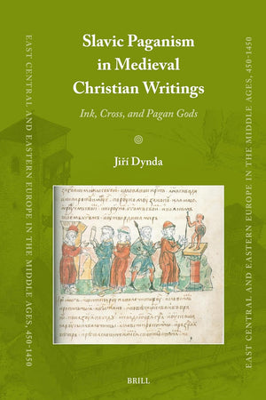 Slavic Paganism in Medieval Christian Writings: Ink, Cross, and Pagan Gods (East Central and Eastern Europe in the Middle Ages, 450-1450, 97)