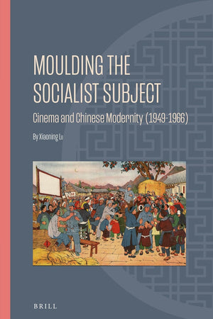 Moulding the Socialist Subject: Cinema and Chinese Modernity (1949-1966) (Ideas, History, and Modern China, 22)