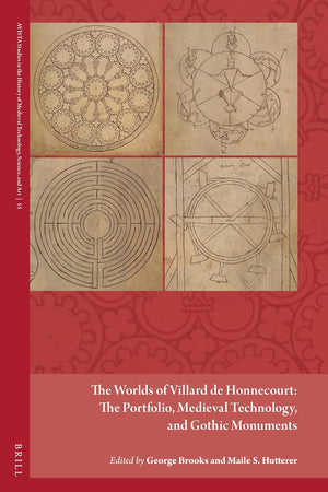 The Worlds of Villard de Honnecourt: The Portfolio, Medieval Technology, and Gothic Monuments (AVISTA Studies in the History of Medieval Technology, Science, and Art, 15)