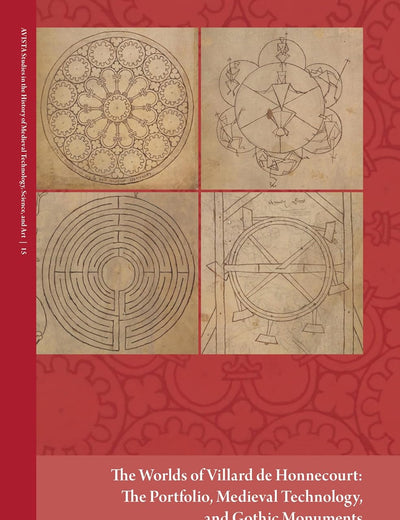 The Worlds of Villard de Honnecourt: The Portfolio, Medieval Technology, and Gothic Monuments (AVISTA Studies in the History of Medieval Technology, Science, and Art, 15)
