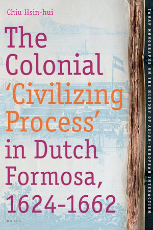 The Colonial 'Civilizing Process' in Dutch Formosa, 1624-1662 (TANAP Monographs on the History of Asian-European Interaction, 10)