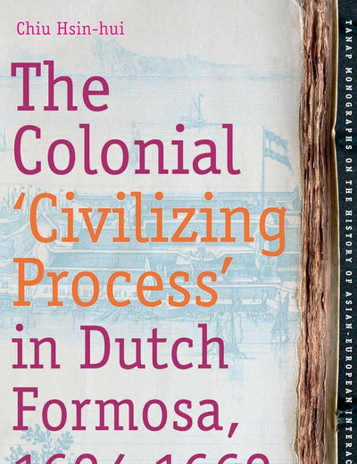The Colonial 'Civilizing Process' in Dutch Formosa, 1624-1662 (TANAP Monographs on the History of Asian-European Interaction, 10)