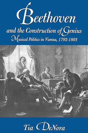 Beethoven and the Construction of Genius: Musical Politics in Vienna, 1792-1803