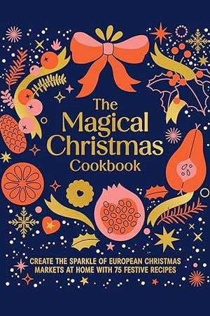 Magical Christmas Cookbook: Create the sparkle of European Christmas markets at home with 75 festive recipes