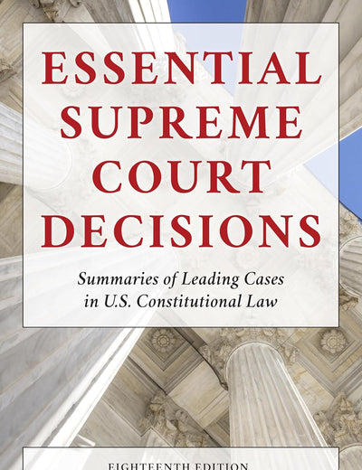 Essential Supreme Court Decisions: Summaries of Leading Cases in U.S. Constitutional Law, Eighteenth Edition
