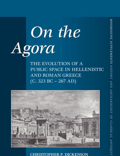 On the Agora: The Evolution of a Public Space in Hellenistic and Roman Greece (c. 323 BC – 267 AD) (Mnemosyne, Supplements, 398)