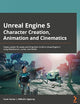 Unreal Engine 5 Character Creation, Animation, and Cinematics: Create custom 3D assets and bring them to life in Unreal Engine 5 using MetaHuman, Lumen, and Nanite