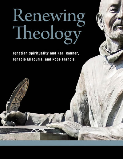 Renewing Theology: Ignatian Spirituality and Karl Rahner, Ignacio Ellacuría, and Pope Francis