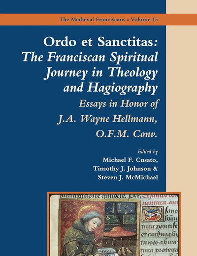 Ordo et Sanctitas: The Franciscan Spiritual Journey in Theology and Hagiography: Essays in Honor of J. A. Wayne Hellmann, O.F.M. Conv. (The Medieval Franciscans, 15)