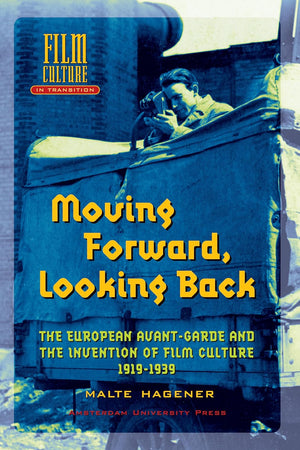 Moving Forward, Looking Back: The European Avant-garde and the Invention of Film Culture, 1919-1939 (Film Culture in Transition)