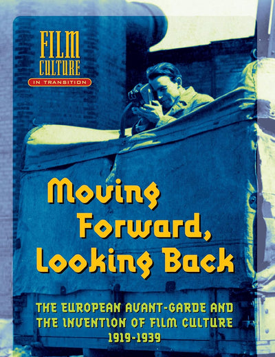 Moving Forward, Looking Back: The European Avant-garde and the Invention of Film Culture, 1919-1939 (Film Culture in Transition)