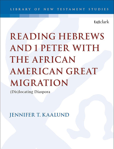 Reading Hebrews and 1 Peter with the African American Great Migration: Diaspora, Place and Identity (The Library of New Testament Studies, 598)