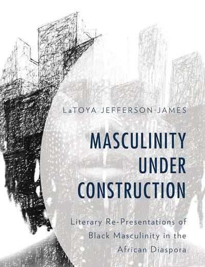 Masculinity Under Construction: Literary Re-Presentations of Black Masculinity in the African Diaspora