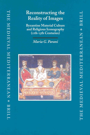 Reconstructing the Reality of Images: Byzantine Material Culture and Religious Iconography (11th - 15th Centuries) (The Medieval Mediterranean, 41)