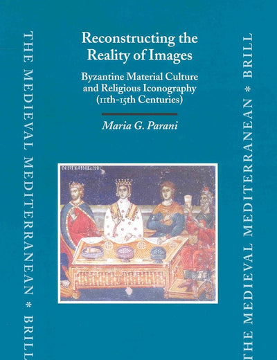 Reconstructing the Reality of Images: Byzantine Material Culture and Religious Iconography (11th - 15th Centuries) (The Medieval Mediterranean, 41)