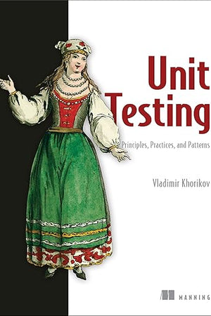 Unit Testing Principles, Practices, and Patterns: Effective testing styles, patterns, and reliable automation for unit testing, mocking, and integration testing with examples in C#