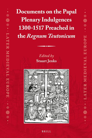 Documents on the Papal Plenary Indulgences 1300-1517 Preached in the Regnum Teutonicum (Later Medieval Europe, 16)