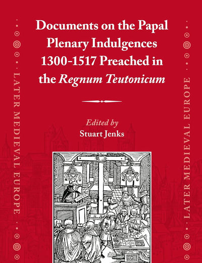 Documents on the Papal Plenary Indulgences 1300-1517 Preached in the Regnum Teutonicum (Later Medieval Europe, 16)