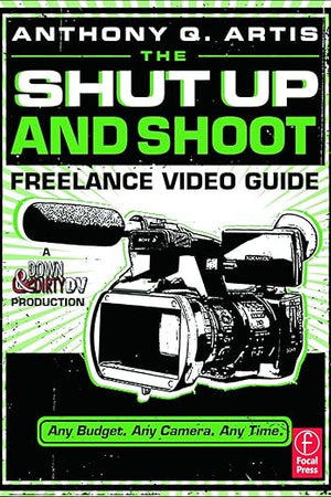 The Shut Up and Shoot Freelance Video Guide: A Down & Dirty DV Production