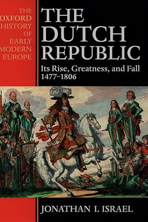 The Dutch Republic: Its Rise, Greatness, and Fall 1477-1806 (Oxford History of Early Modern Europe)