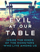 Evil at Our Table: Inside the Minds of the Monsters Who Live Among Us