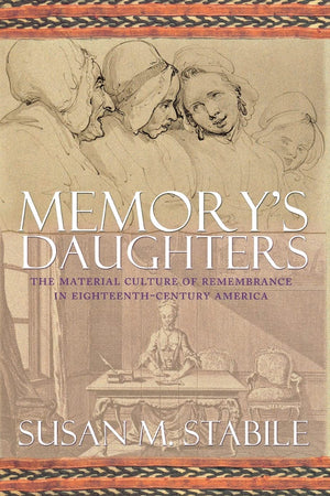 Memory's Daughters: The Material Culture of Remembrance in Eighteenth-Century America