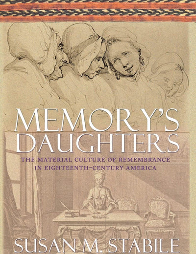 Memory's Daughters: The Material Culture of Remembrance in Eighteenth-Century America