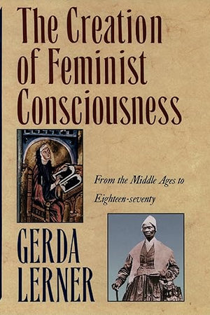 The Creation of Feminist Consciousness: From the Middle Ages to Eighteen-seventy (Women and History 2)