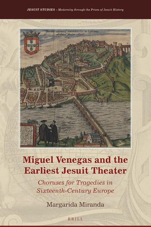Miguel Venegas and the Earliest Jesuit Theater: Choruses for Tragedies in Sixteenth-Century Europe (Jesuit Studies, 23)