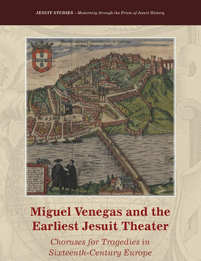 Miguel Venegas and the Earliest Jesuit Theater: Choruses for Tragedies in Sixteenth-Century Europe (Jesuit Studies, 23)