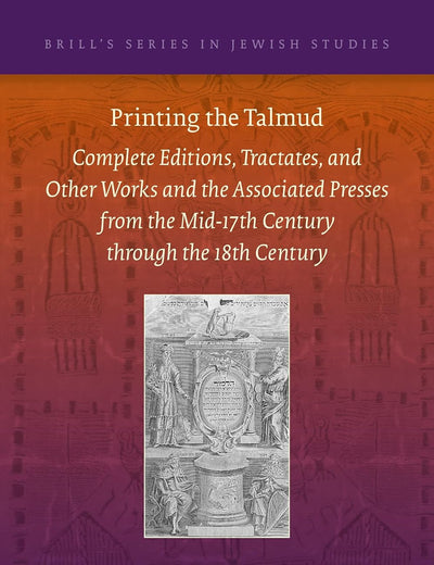 Printing the Talmud: Complete Editions, Tractates, and Other Works and the Associated Presses from the Mid-17th Century through the 18th Century (Brill's Series in Jewish Studies, 62)