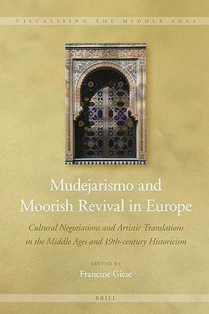 Mudejarismo and Moorish Revival in Europe: Cultural Negotiations and Artistic Translations in the Middle Ages and 19th-century Historicism (Visualising the Middle Ages, 13)