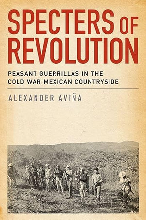 Specters of Revolution: Peasant Guerrillas in the Cold War Mexican Countryside