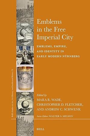 Emblems in the Free Imperial City: Emblems, Empire, and Identity in Early Modern Nürnberg (Brill’s Studies on Art, Art History, and Intellectual History, 73)